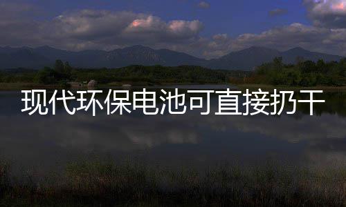 你知现代环保电池道吗可直接扔圾桶干垃